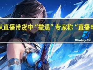 大批艺人从直播带货中“撤退” 专家称“直播电商进入下半场”