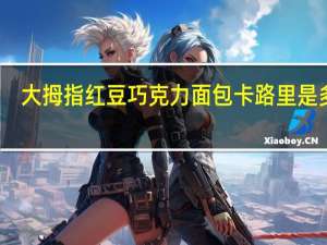 大拇指 红豆巧克力面包卡路里是多少