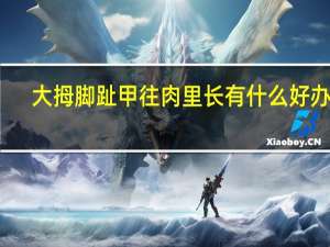 大拇脚趾甲往肉里长有什么好办法（大母脚趾甲往肉里长）