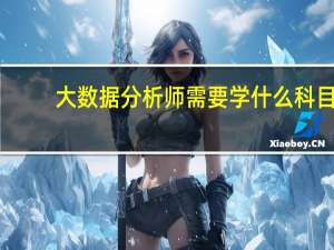 大数据分析师需要学什么科目（大数据分析师需要学什么）