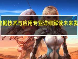 大数据技术与应用专业详细解读 未来发展怎么样
