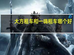 大方租车和一嗨租车哪个好