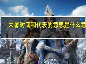 大暑时间和代表的意思是什么意思（大暑的时间和代表的意思）