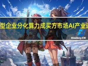 大模型企业分化 算力成买方市场 AI产业迎来转折点