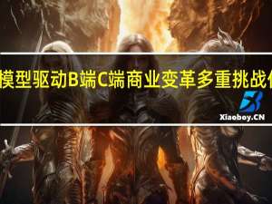 大模型驱动B端C端商业变革 多重挑战仍待突破