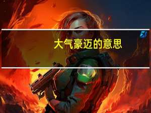 大气豪迈的意思（豪迈的意思）