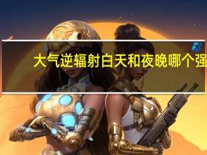 大气逆辐射白天和夜晚哪个强（大气逆辐射）