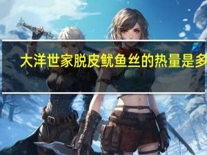 大洋世家 脱皮鱿鱼丝的热量是多少