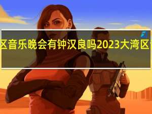 大湾区音乐晚会有钟汉良吗 2023大湾区音乐会重播