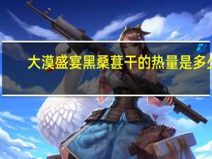 大漠盛宴 黑桑葚干的热量是多少
