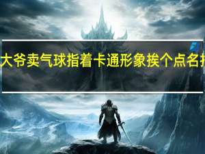 大爷卖气球指着卡通形象挨个点名 拍摄者：宝藏大爷 到底什么情况呢