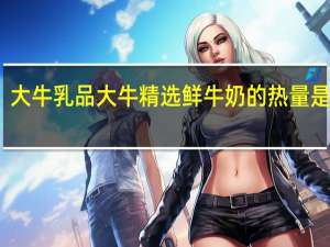 大牛乳品 大牛精选鲜牛奶的热量是多少