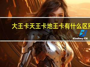 大王卡天王卡地王卡有什么区别