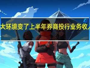 大环境变了 上半年券商投行业务收入降温