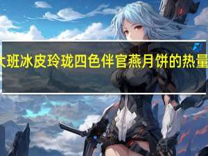 大班 冰皮玲珑四色伴官燕月饼的热量是多少