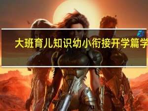 大班育儿知识幼小衔接开学篇学习（大班育儿知识幼小衔接）