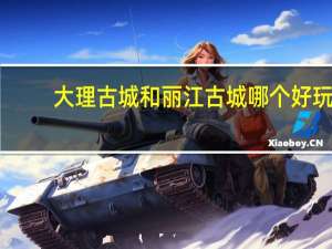 大理古城和丽江古城哪个好玩