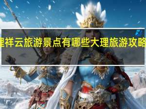 大理祥云旅游景点有哪些 大理旅游攻略必去景点