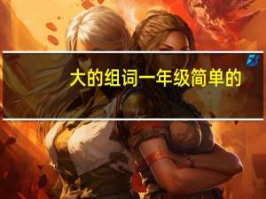 大的组词一年级简单的（大的组词）