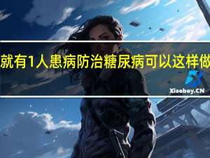 大约每8人中就有1人患病防治糖尿病可以这样做→ 到底什么情况嘞