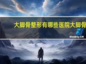 大脚骨整形有哪些医院 大脚骨微创手术大概多少钱