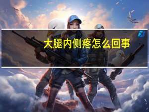 大腿内侧疼怎么回事（大腿内侧肌肉疼怎么回事）