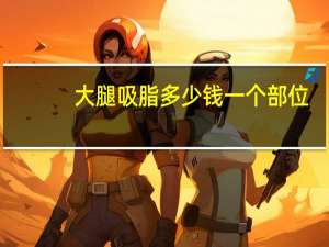 大腿吸脂多少钱一个部位？大腿吸脂一般多少钱