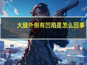 大腿外侧有凹陷是怎么回事（大腿外侧凹陷怎么回事）