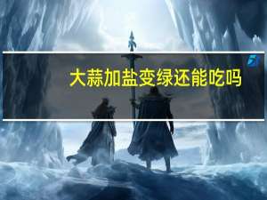 大蒜加盐变绿还能吃吗