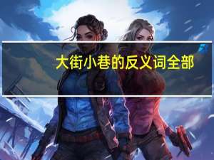 大街小巷的反义词全部（大街小巷）