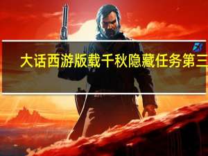大话西游版载千秋隐藏任务第三关（大话版载千秋隐藏任务）