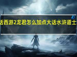 大话西游2龙君怎么加点 大话水浒道士怎么加点