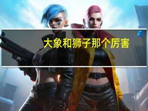 大象和狮子那个厉害