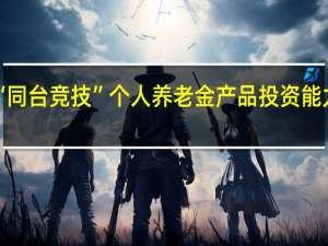 大资管“同台竞技” 个人养老金产品投资能力是“试金石”