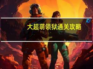 大超萌领狱通关攻略（大超萌领狱）