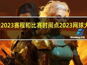 大运会2023赛程和比赛时间点 2023网球大比赛时间表
