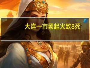 大连一市场起火致8死，1名消防员殉职，事故的责任将会由谁来承担