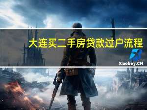 大连买二手房贷款过户流程（我想在大连买套二手房有人知道大连二手房贷款流程是什么吗）