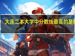 大连二本大学中分数线最高的是哪所