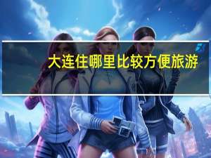 大连住哪里比较方便旅游