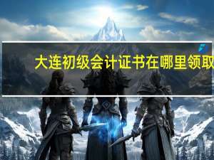 大连初级会计证书在哪里领取