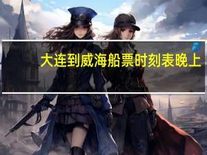 大连到威海船票时刻表晚上（大连到威海船票时刻表查询）