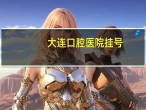 大连口腔医院挂号，大连市口腔医院网上预约几点放号