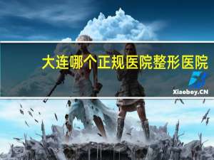 大连哪个正规医院整形医院？大连有名的整形医院