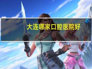 大连哪家口腔医院好(谁知道大连的那些牙科医院比较好)