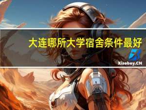 大连哪所大学宿舍条件最好