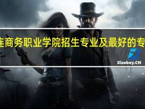 大连商务职业学院招生专业及最好的专业有哪些