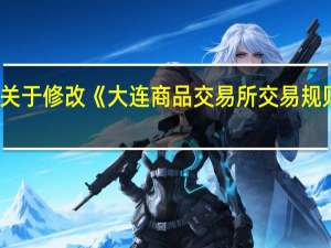 大连商品交易所发布关于修改《大连商品交易所交易规则》和相关实施细则的公告