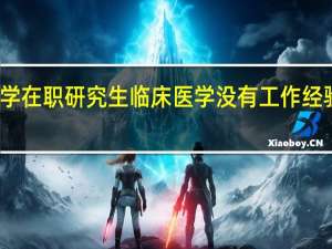 大连大学在职研究生临床医学没有工作经验可以报考吗