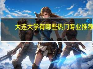 大连大学有哪些热门专业推荐